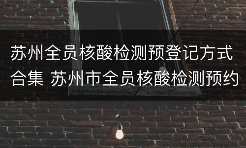 苏州全员核酸检测预登记方式合集 苏州市全员核酸检测预约登记
