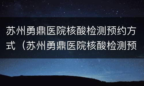苏州勇鼎医院核酸检测预约方式（苏州勇鼎医院核酸检测预约方式有几种）
