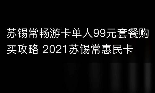 苏锡常畅游卡单人99元套餐购买攻略 2021苏锡常惠民卡