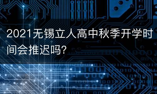 2021无锡立人高中秋季开学时间会推迟吗？