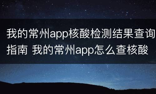 我的常州app核酸检测结果查询指南 我的常州app怎么查核酸检测报告