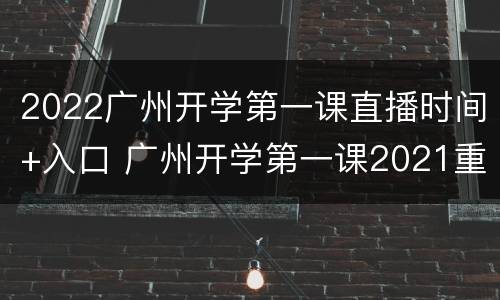 2022广州开学第一课直播时间+入口 广州开学第一课2021重播