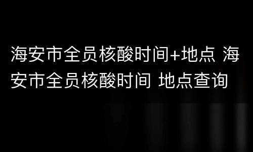 海安市全员核酸时间+地点 海安市全员核酸时间 地点查询