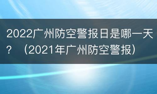 2022广州防空警报日是哪一天？（2021年广州防空警报）