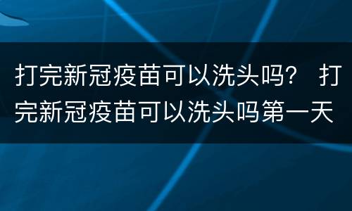 打完新冠疫苗可以洗头吗？ 打完新冠疫苗可以洗头吗第一天