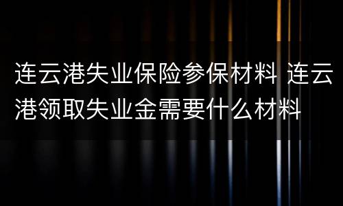 连云港失业保险参保材料 连云港领取失业金需要什么材料
