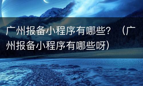 广州报备小程序有哪些？（广州报备小程序有哪些呀）