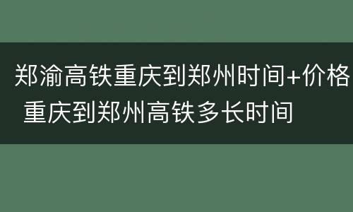 郑渝高铁重庆到郑州时间+价格 重庆到郑州高铁多长时间