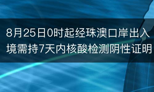 8月25日0时起经珠澳口岸出入境需持7天内核酸检测阴性证明