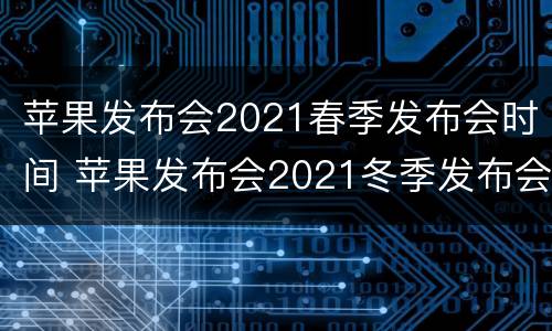 苹果发布会2021春季发布会时间 苹果发布会2021冬季发布会时间