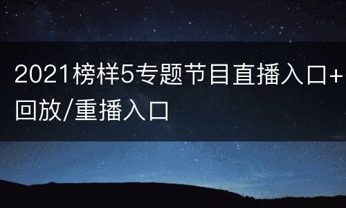 2021榜样5专题节目直播入口+回放/重播入口