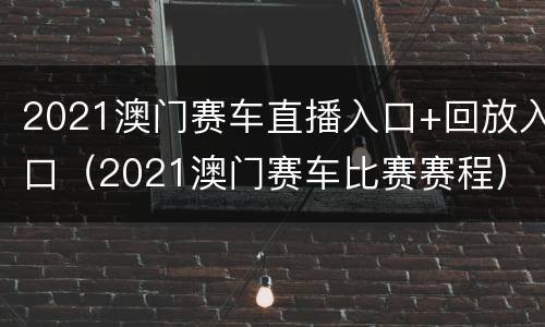 2021澳门赛车直播入口+回放入口（2021澳门赛车比赛赛程）