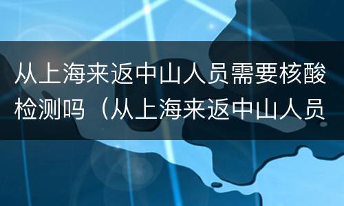 从上海来返中山人员需要核酸检测吗（从上海来返中山人员需要核酸检测吗现在）