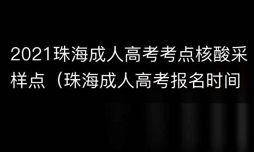 2021珠海成人高考考点核酸采样点（珠海成人高考报名时间）