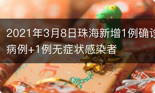 2021年3月8日珠海新增1例确诊病例+1例无症状感染者