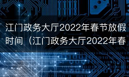 江门政务大厅2022年春节放假时间（江门政务大厅2022年春节放假时间是几号）