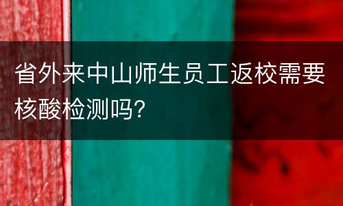 省外来中山师生员工返校需要核酸检测吗？
