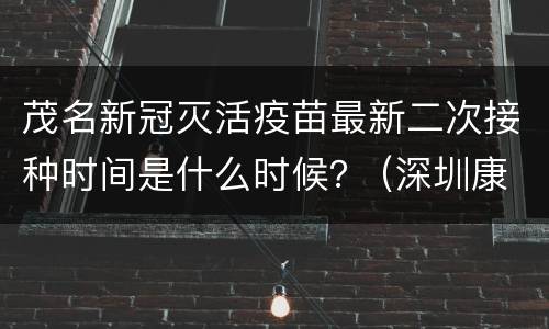 茂名新冠灭活疫苗最新二次接种时间是什么时候？ (深圳康泰)