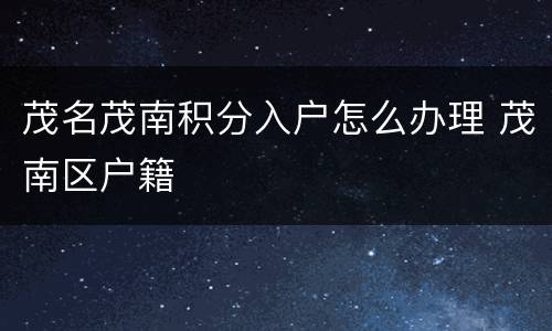 茂名茂南积分入户怎么办理 茂南区户籍