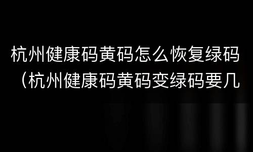 杭州健康码黄码怎么恢复绿码（杭州健康码黄码变绿码要几天）