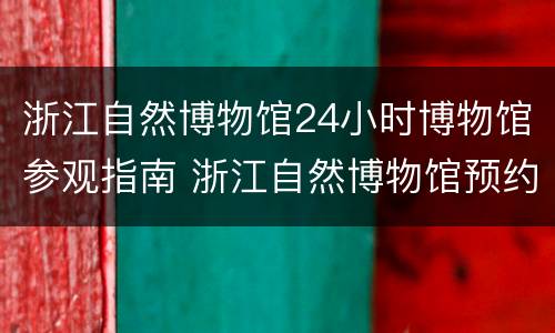 浙江自然博物馆24小时博物馆参观指南 浙江自然博物馆预约电话