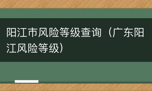 阳江市风险等级查询（广东阳江风险等级）