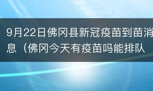 9月22日佛冈县新冠疫苗到苗消息（佛冈今天有疫苗吗能排队吗）