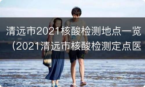 清远市2021核酸检测地点一览（2021清远市核酸检测定点医院）