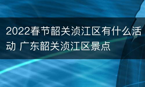 2022春节韶关浈江区有什么活动 广东韶关浈江区景点