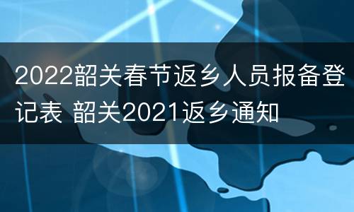2022韶关春节返乡人员报备登记表 韶关2021返乡通知