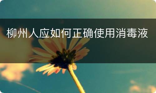 柳州人应如何正确使用消毒液