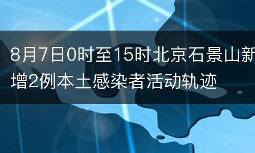 8月7日0时至15时北京石景山新增2例本土感染者活动轨迹
