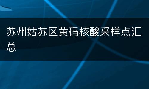 苏州姑苏区黄码核酸采样点汇总