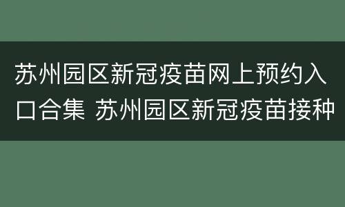 苏州园区新冠疫苗网上预约入口合集 苏州园区新冠疫苗接种预约
