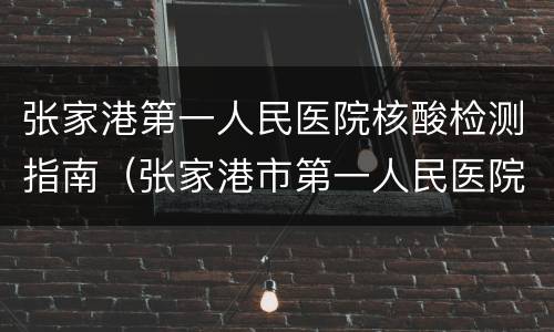 张家港第一人民医院核酸检测指南（张家港市第一人民医院核酸检测流程）