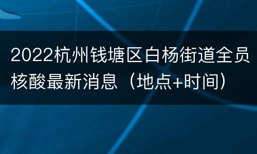 2022杭州钱塘区白杨街道全员核酸最新消息（地点+时间）
