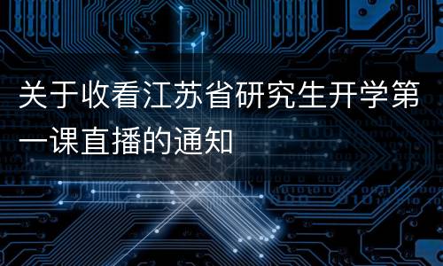 关于收看江苏省研究生开学第一课直播的通知