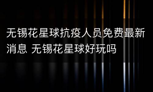无锡花星球抗疫人员免费最新消息 无锡花星球好玩吗