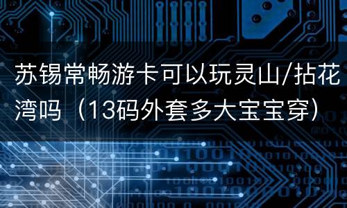 苏锡常畅游卡可以玩灵山/拈花湾吗（13码外套多大宝宝穿）
