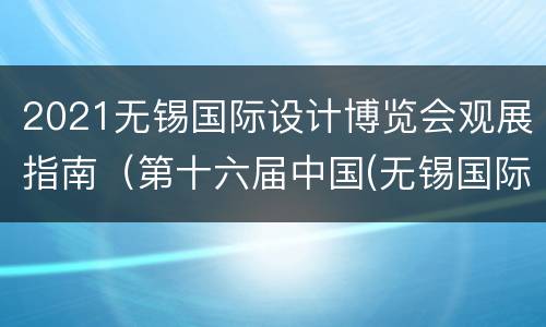 2021无锡国际设计博览会观展指南（第十六届中国(无锡国际设计博览会）