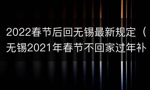 2022春节后回无锡最新规定（无锡2021年春节不回家过年补贴）