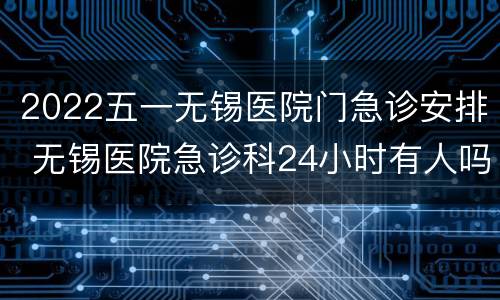 2022五一无锡医院门急诊安排 无锡医院急诊科24小时有人吗