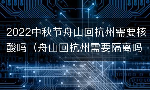 2022中秋节舟山回杭州需要核酸吗（舟山回杭州需要隔离吗）