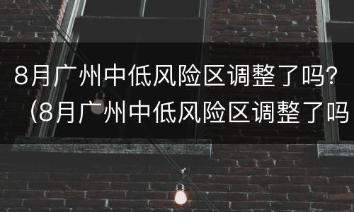 8月广州中低风险区调整了吗？（8月广州中低风险区调整了吗最近）