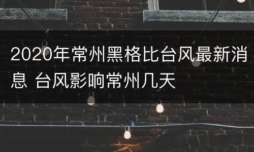 2020年常州黑格比台风最新消息 台风影响常州几天