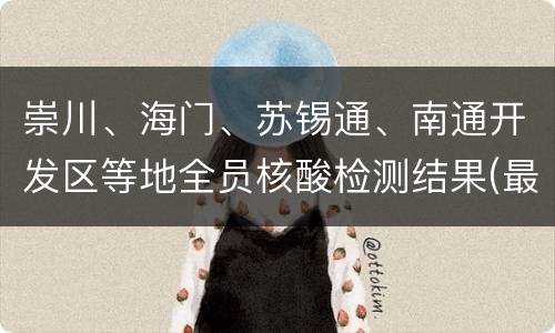 崇川、海门、苏锡通、南通开发区等地全员核酸检测结果(最新)