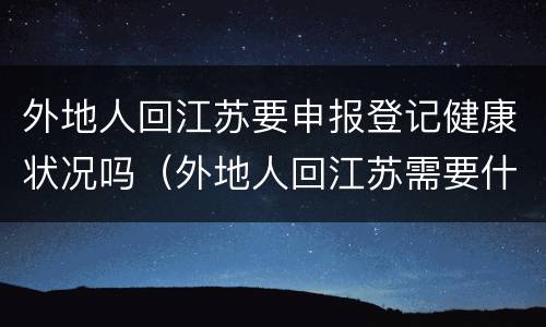外地人回江苏要申报登记健康状况吗（外地人回江苏需要什么手续）