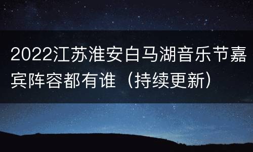 2022江苏淮安白马湖音乐节嘉宾阵容都有谁（持续更新）