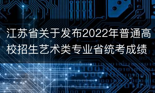 江苏省关于发布2022年普通高校招生艺术类专业省统考成绩通告
