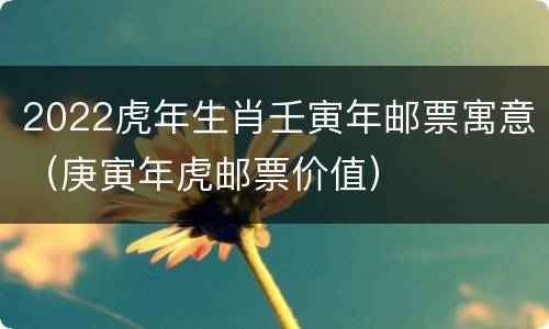 2022虎年生肖壬寅年邮票寓意（庚寅年虎邮票价值）